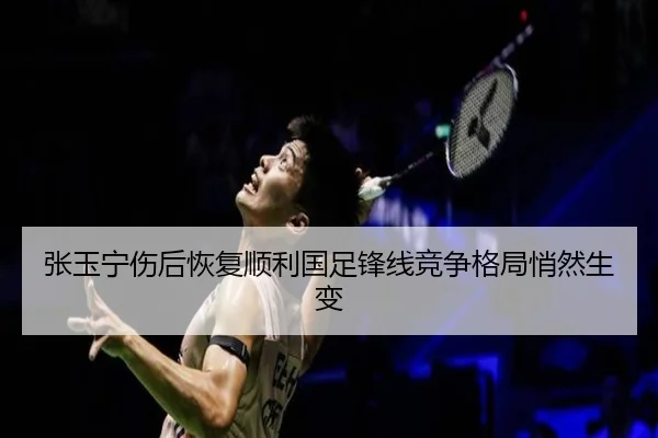 张玉宁伤后恢复顺利国足锋线竞争格局悄然生变 - JIUYOUGAME